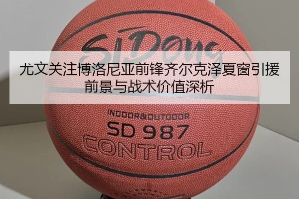 尤文关注博洛尼亚前锋齐尔克泽夏窗引援前景与战术价值深析
